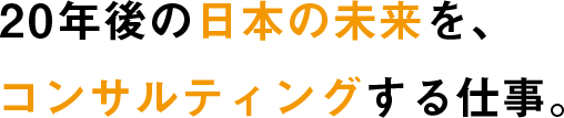 20年後の日本の未来を、コンサルティングする仕事。