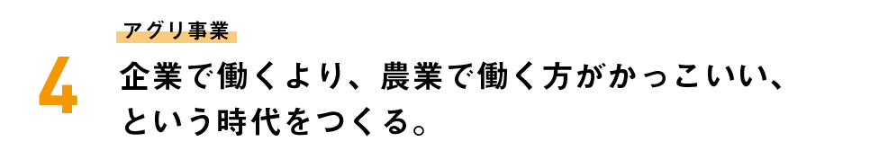 アグリ事業 企業で働くより、農業で働く方がかっこいい、という時代をつくる。